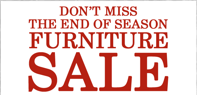 DON'T MISS THE END OF SEASON FURNITURE SALE