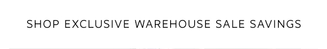 SHOP EXCLUSIVE WAREHOUSE SALE SAVINGS