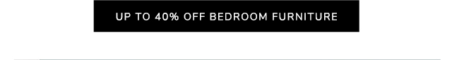 UP TO 40% OFF BEDROOM FURNITURE