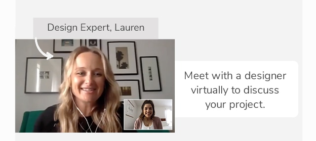 MEET WITH A DESIGNER VIRTUALLY TO DISCUSS YOUR PROJECT.