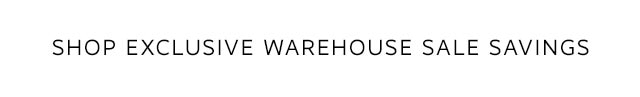 SHOP EXCLUSIVE WAREHOUSE SALE SAVINGS