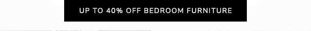 UP TO 40% OFF BEDROOM FURNITURE