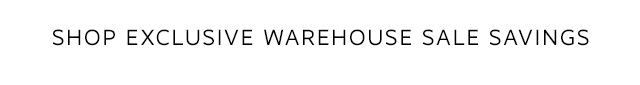 SHOP EXCLUSIVE WAREHOUSE SALE SAVINGS