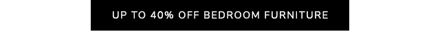 UP TO 40% OFF BEDROOM FURNITURE