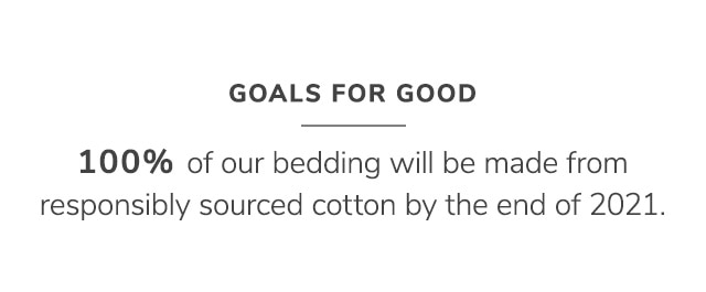 100% OFF OUR BEDDING WILL BE MADE FROM RESPONSIBLY SOURCED COTTON BY THE END OF 2021.