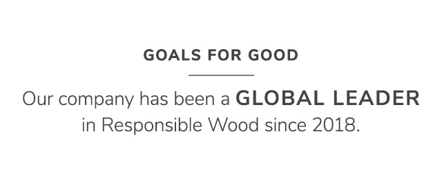 OUR COMPANY HAS BEEN A GLOBAL LEADER IN RESPONSIBLE WOOD SINCE 2018.