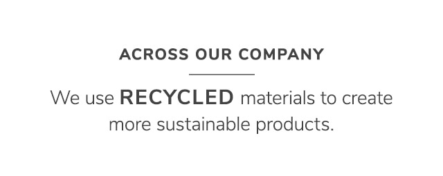 WE USE RECYCLED MATERIALS TO CREATE MORE SUSTAINABLE PRODUCTS.