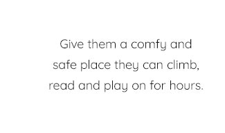 GIVE THEM A COMFY AND SAFE PLACE THEY CAN CLIMB, READ AND PLAY ON FOR HOURS.