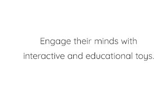 ENGAGE THEIR MINDS WITH INTERACTIVE AND EDUCATIONAL TOYS.