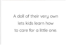 A DOLL OF THEIR VERY OWN LETS KIDS LEARN HOW TO CARE FOR A LITTLE ONE.