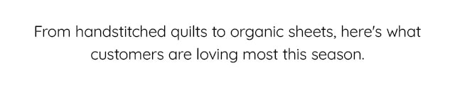 FROM HANDSITCHED QUILTS TO ORGANIC SHEETS, HERE'S WHAT CUSTOMERS ARE LOVING MOST THIS SEASON.