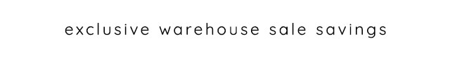 EXCLUSIVE WAREHOUSE SALE SAVINGS