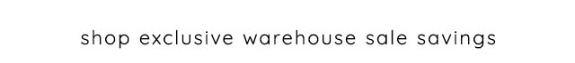 SHOP EXCLUSIVE WAREHOUSE SALE SAVINGS