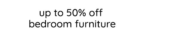UP TO 50% OFF BEDROOM FURNITURE