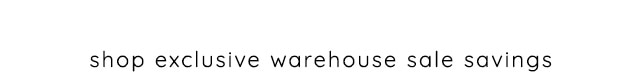 SHOP EXCLUSIVE WAREHOUSE SALE SAVINGS