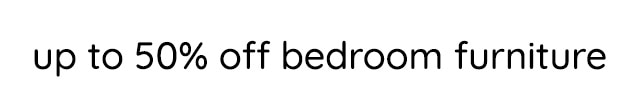 UP TO 50% OFF BEDROOM FURNITURE