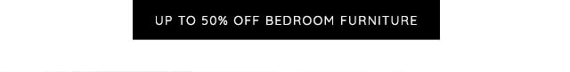 UP TO 50% OFF BEDROOM FURNITURE