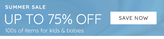 SUMMER SALE - UP TO 75% OFF 100s OF ITEMS FOR KIDS & BABIES