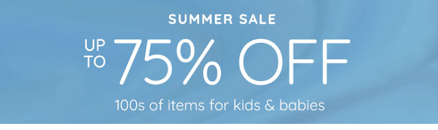 SUMMER SALE - UP TO 75% OFF 100s OF ITEMS FOR KIDS & BABIES