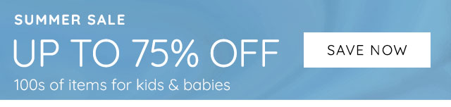 SUMMER SALE - UP TO 75% OFF 100s OF ITEMS FOR KIDS & BABIES