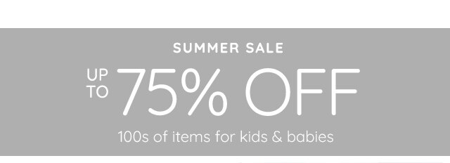 SUMMER SALE - UP TO 75% OFF 100s OF ITEMS FOR KIDS & BABIES