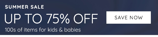 SUMMER SALE - UP TO 75% OFF 100s OF ITEMS FOR KIDS & BABIES