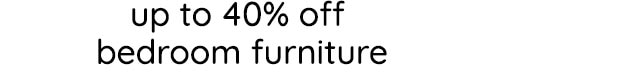 UP TO 40% OFF BEDROOM FURNITURE