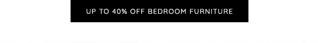 UP TO 40% OFF BEDROOM FURNITURE