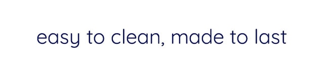 EASY TO CLEAN, MADE TO LAST