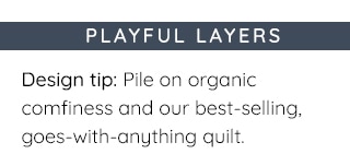 DESIGN TIP: PILE ON ORGANIC COMFINESS AND OUR BEST-SELLING, GOES.-WITH-ANYTHING QUILT.