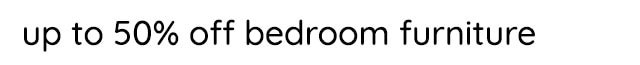 UP TO 50% OFF BEDRROM FURNITURE