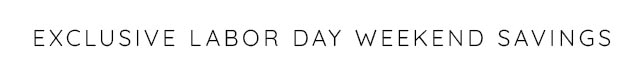 EXCLUSIVE LABOR DAY WEEKEND SAVINGS