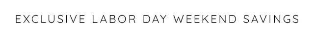 EXCLUSIVE LABOR DAY WEEKEND SAVINGS