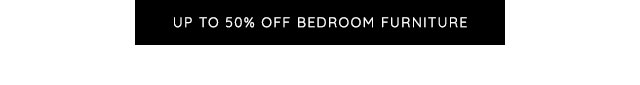 UP TO 50% OFF BEDROOM FURNITURE