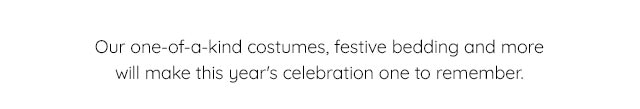 OUR ONE-OF-A KIND COSTUMES, FESTIVE BEDDING AND MORE WILL MAKE THIS YEAR'S CE;EBRATION ONEE TO REMEMBER.