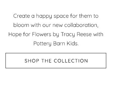 CREATE A HAPPY SPACE FOR THEM TO BLOOM WITH OUR NEW COLLABORARTION, HOPE FOR FLOWERS BY TRACY REESE WITH POTTERY BARN KIDS. - SHOP THE COLLECTION