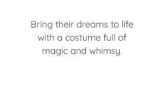 BRING THEIR DREAMS TO LIFE WITH A COSTUME FULL OF MAGIC AND WHIMSY.