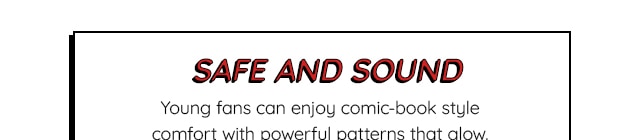 SAFE AND SOUND - YOUNG FANS CAN ENJOY COMIC-BOOK STYLE COMFORT WITH POWERFUL PATTERNS THAT GLOW.