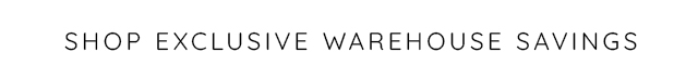 SHOP EXCLUSIVE WAREHOUSE SAVINGS