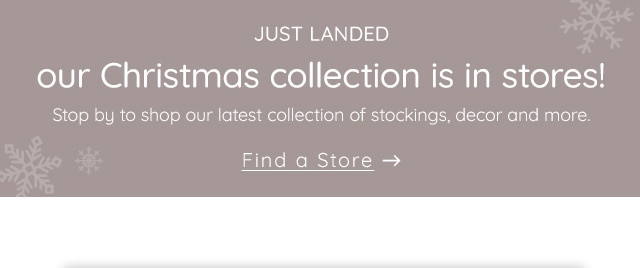 OUR CHRISTMAS COLLECTION IS IN STORES - FIND A STORE