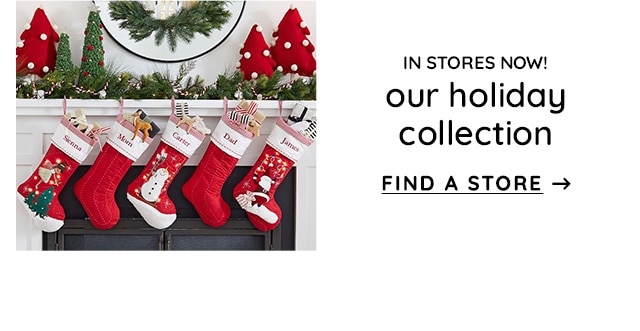 OUR HOLIDAY COLLECTION IS IN STORES NOW - FIND A STORE