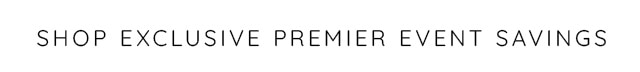 SHOP EXCLUSIVE PREMIER EVENT SAVINGS