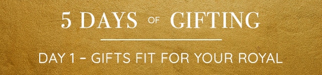 5 DAYS OF GIFTING - DAY 1 - GIFTS FIT FOR YOUR ROYAL