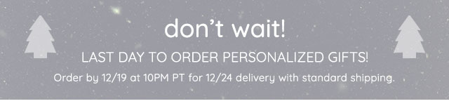 DON'T WAIT - THERE'S STILL TIME FOR PERSONALIZED GIFTS - ODER BY 12/19 AT 10PM PT FOR 12/24 DELIVERY