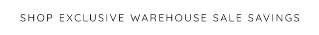 SHOP EXCLUSIVE WAREHOUSE SALE SAVINGS