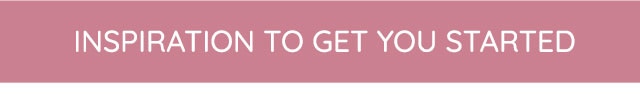 INSPIRATION TO GET YOU STARTED