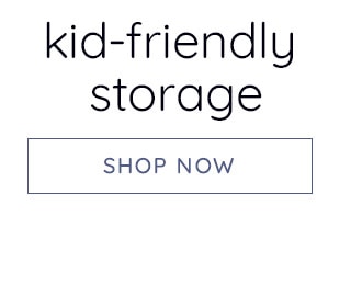 KID-FRIENDLY STORAGE - SHOP NOW