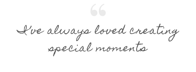 I'VE ALWAYS LOVED CREATING SPECIAL MOMENTS