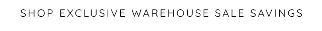 SHOP EXCLUSIVE WAREHOUSE SALE SAVINGS