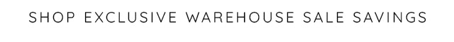 SHOP EXCLUSIVE WAREHOUSE SALE SAVINGS